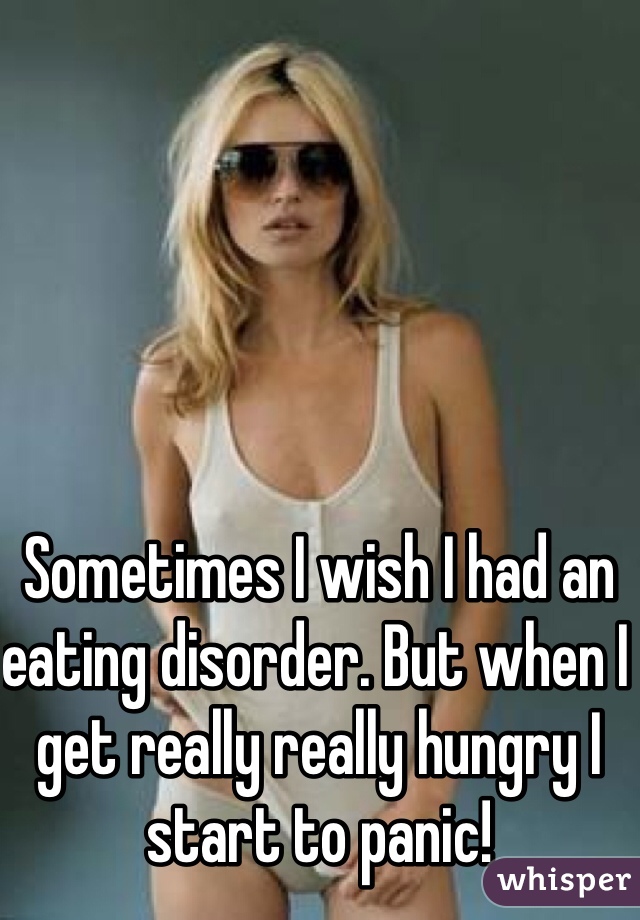 Sometimes I wish I had an eating disorder. But when I get really really hungry I start to panic!  