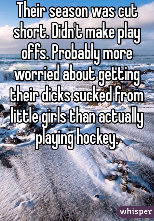 Their season was cut short. Didn't make play offs. Probably more worried about getting their dicks sucked from little girls than actually playing hockey.