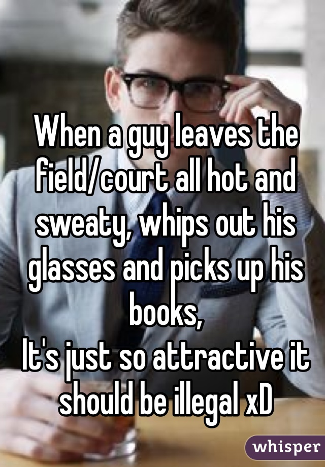 When a guy leaves the field/court all hot and sweaty, whips out his glasses and picks up his books,
It's just so attractive it should be illegal xD