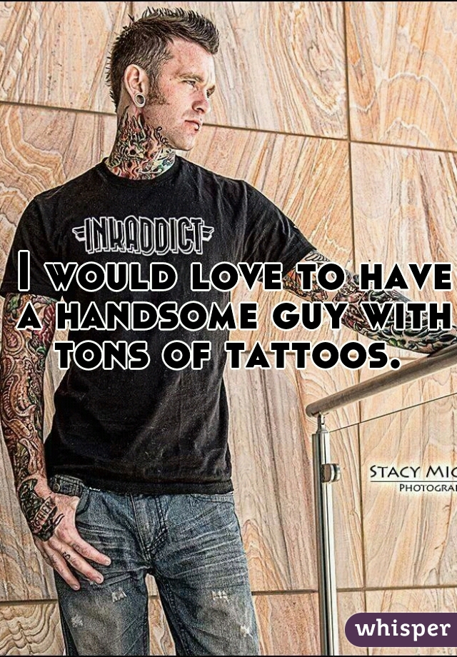  I would love to have a handsome guy with tons of tattoos. 