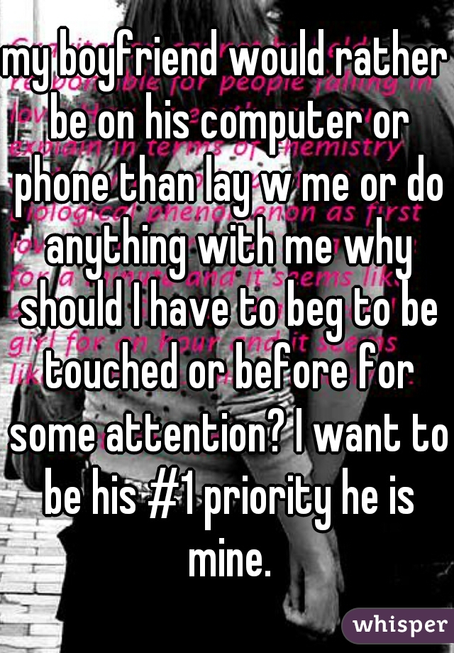 my boyfriend would rather be on his computer or phone than lay w me or do anything with me why should I have to beg to be touched or before for some attention? I want to be his #1 priority he is mine.