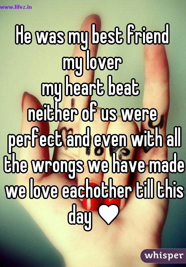 He was my best friend
my lover
my heart beat 
neither of us were perfect and even with all the wrongs we have made we love eachother till this day ♥