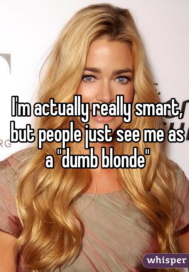 I'm actually really smart, but people just see me as a "dumb blonde"