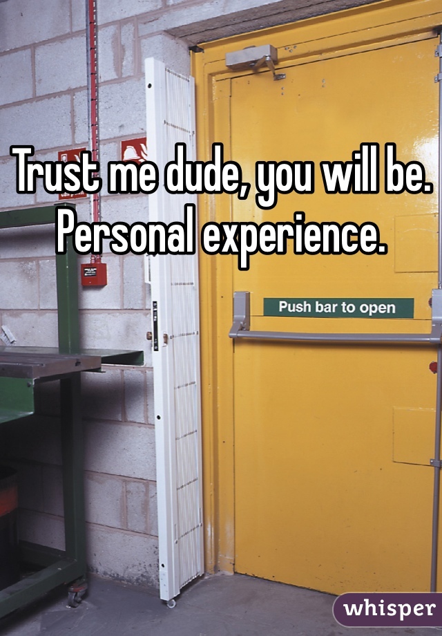Trust me dude, you will be. 
Personal experience. 