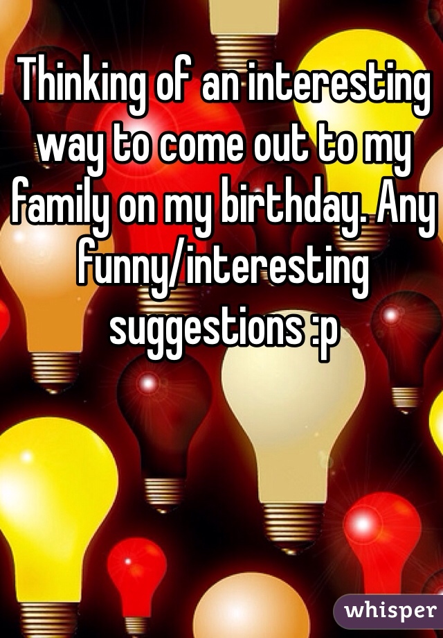 Thinking of an interesting way to come out to my family on my birthday. Any funny/interesting suggestions :p