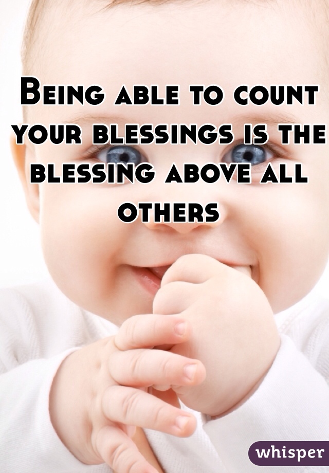 Being able to count your blessings is the blessing above all others