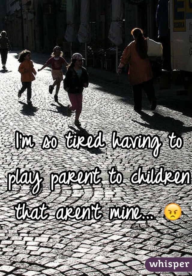 I'm so tired having to play parent to children that aren't mine... 😠