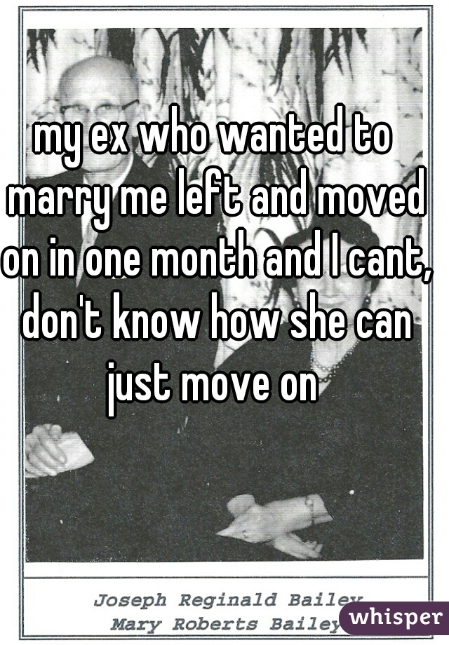 my ex who wanted to marry me left and moved on in one month and I cant, don't know how she can just move on 