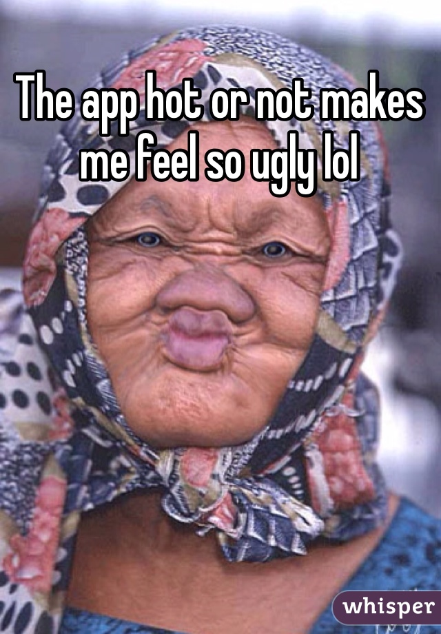 The app hot or not makes me feel so ugly lol