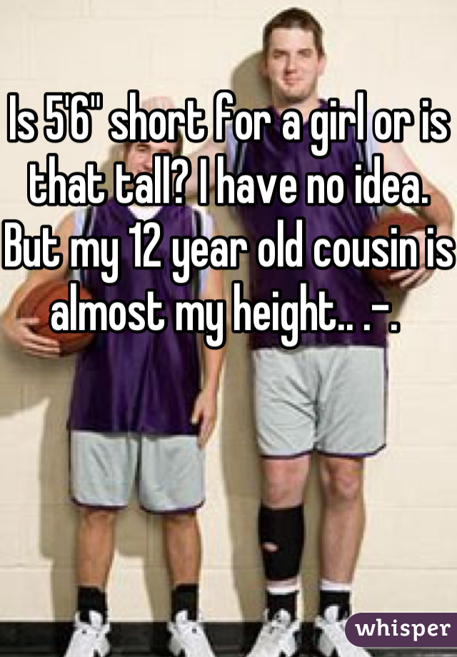 Is 5'6" short for a girl or is that tall? I have no idea. But my 12 year old cousin is almost my height.. .-. 