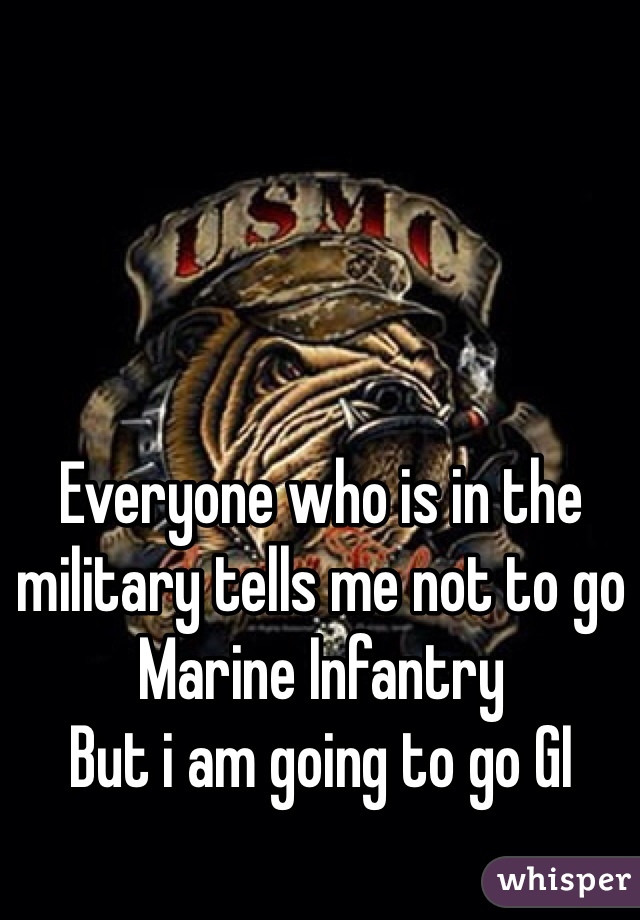 Everyone who is in the military tells me not to go Marine Infantry 
But i am going to go GI
