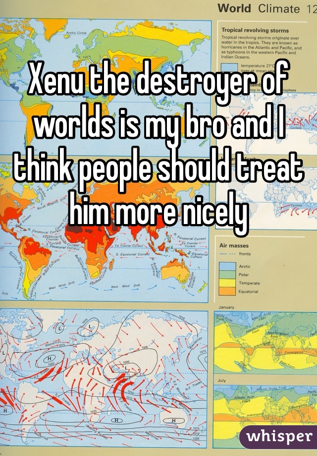 Xenu the destroyer of worlds is my bro and I think people should treat him more nicely