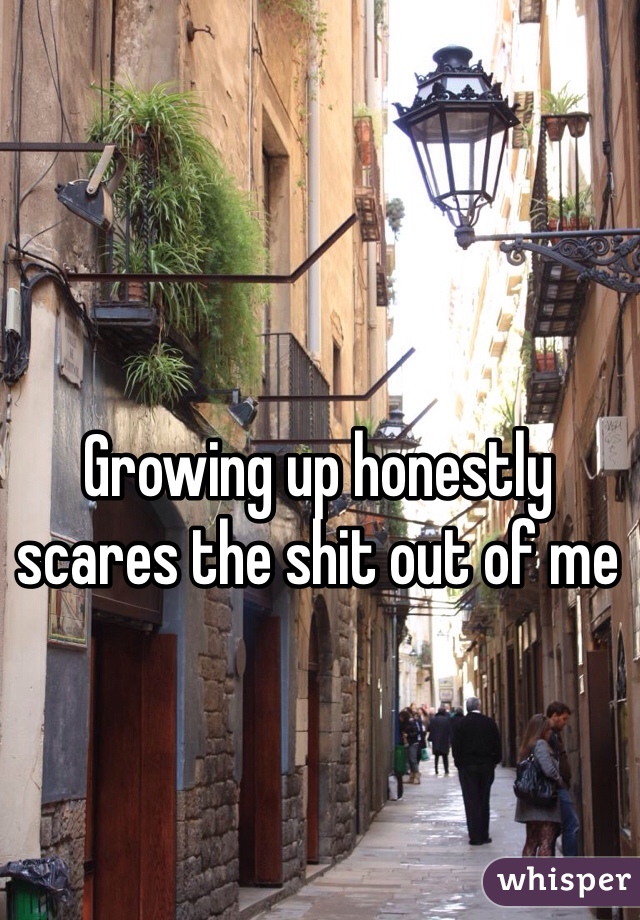 Growing up honestly scares the shit out of me 
