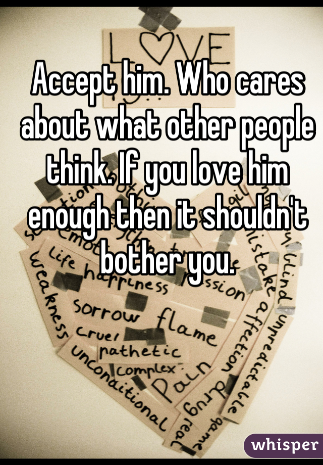 Accept him. Who cares about what other people think. If you love him enough then it shouldn't bother you.