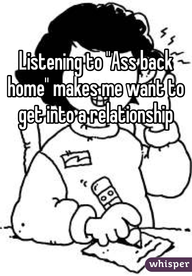 Listening to "Ass back home" makes me want to get into a relationship 