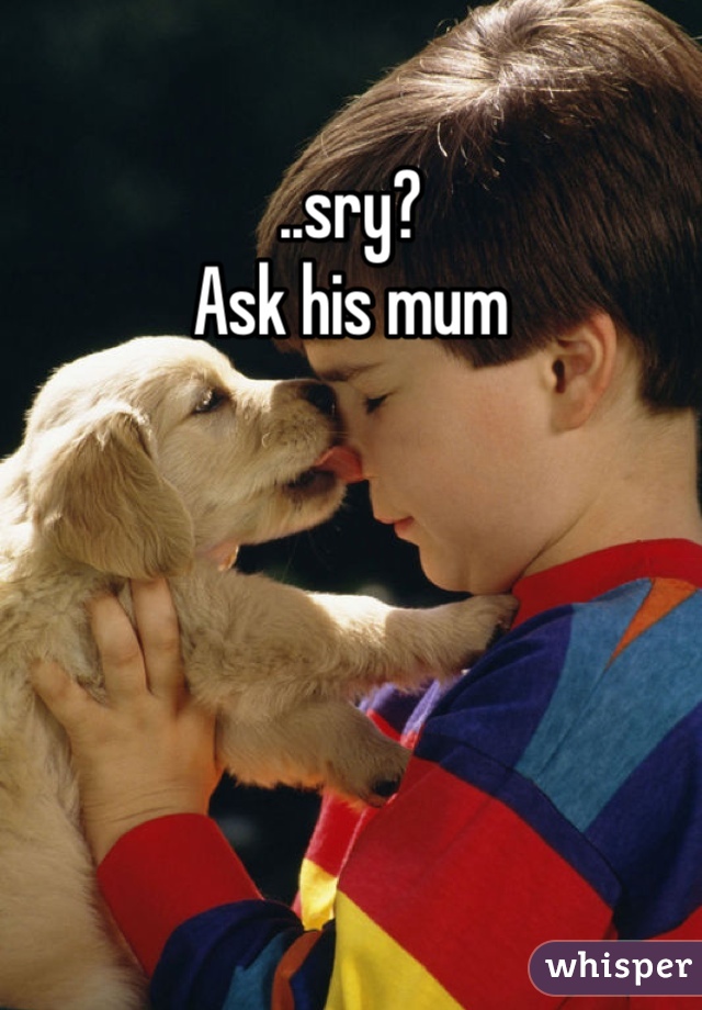 ..sry? 
Ask his mum