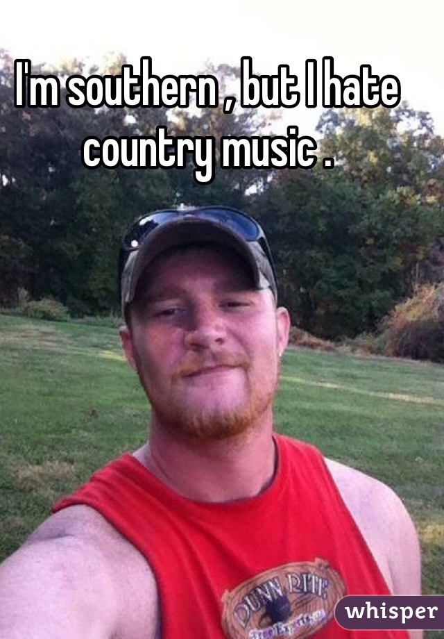 I'm southern , but I hate country music . 