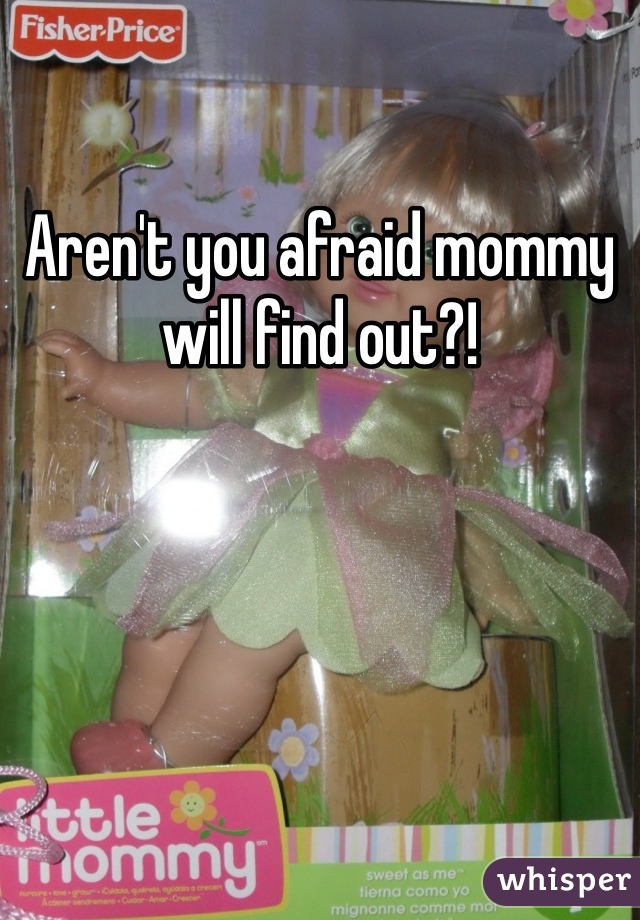Aren't you afraid mommy will find out?!