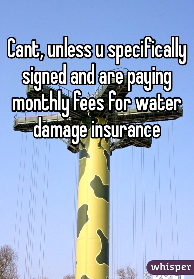 Cant, unless u specifically signed and are paying monthly fees for water damage insurance 