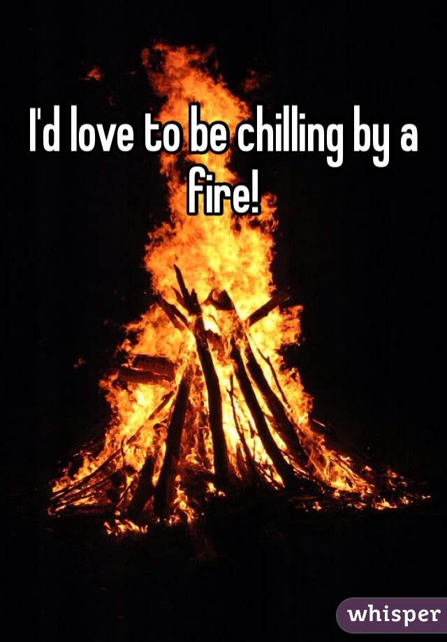 I'd love to be chilling by a fire!