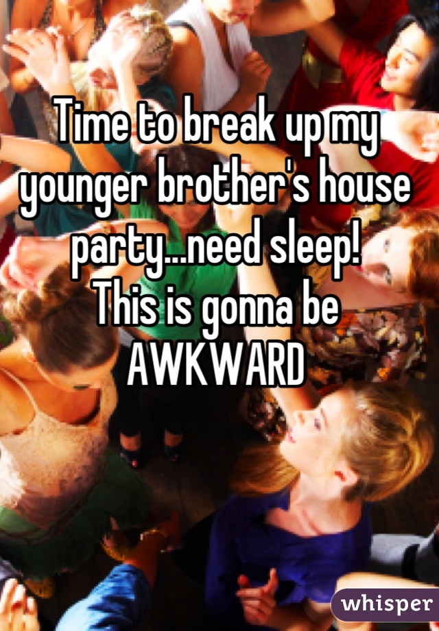Time to break up my younger brother's house party...need sleep!
This is gonna be 
AWKWARD