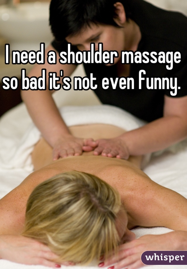 I need a shoulder massage so bad it's not even funny. 