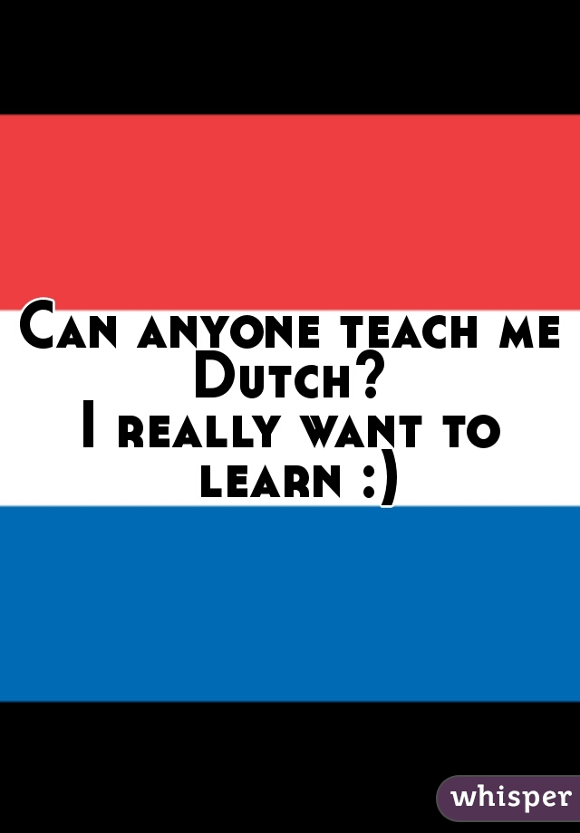 Can anyone teach me Dutch? 
I really want to learn :)
 