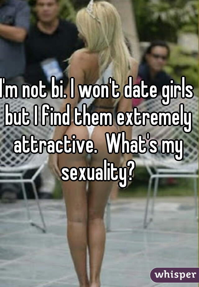 I'm not bi. I won't date girls but I find them extremely attractive.  What's my sexuality?