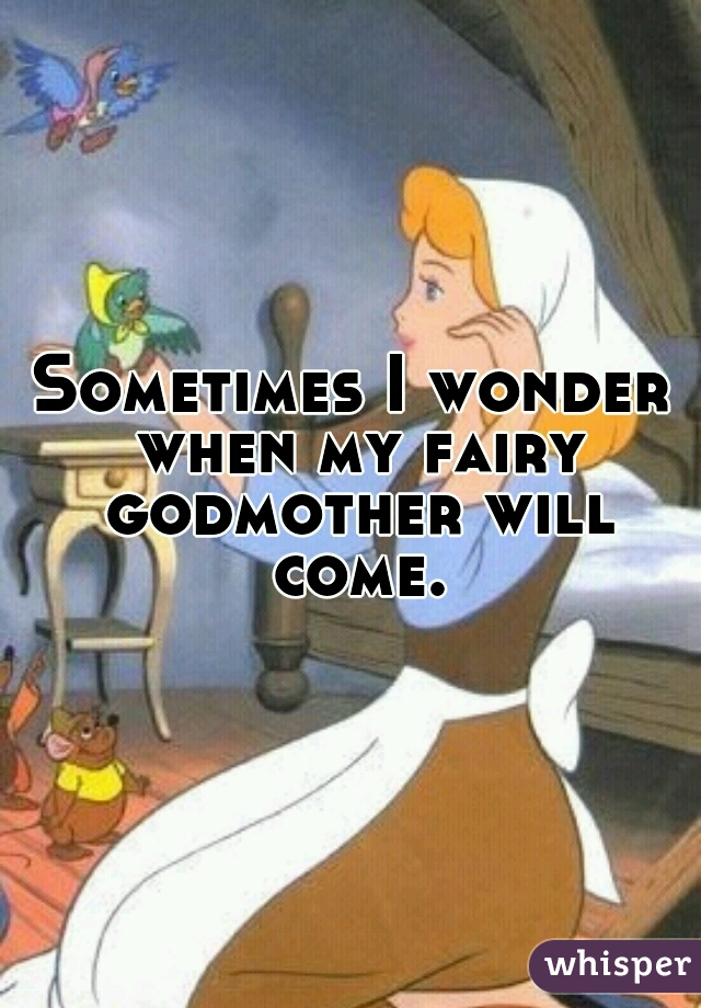 Sometimes I wonder when my fairy godmother will come.