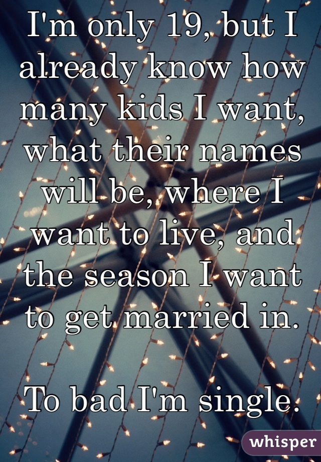 I'm only 19, but I already know how many kids I want, what their names will be, where I want to live, and the season I want to get married in.

To bad I'm single.