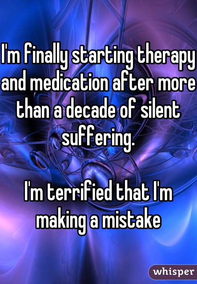I'm finally starting therapy and medication after more than a decade of silent suffering.

I'm terrified that I'm making a mistake