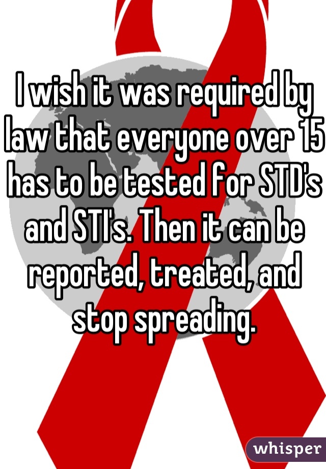 I wish it was required by law that everyone over 15 has to be tested for STD's and STI's. Then it can be reported, treated, and stop spreading.