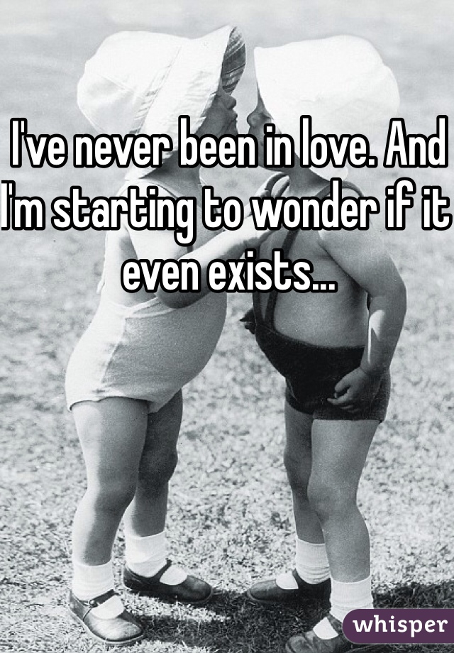 I've never been in love. And I'm starting to wonder if it even exists...