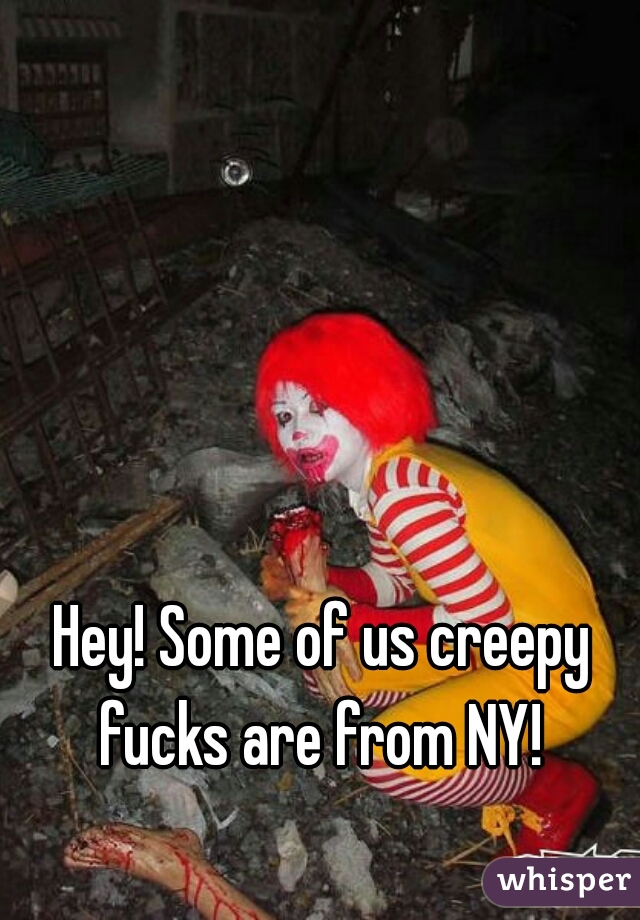 Hey! Some of us creepy fucks are from NY! 