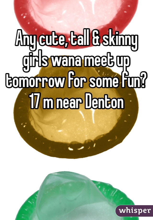Any cute, tall & skinny girls wana meet up tomorrow for some fun? 17 m near Denton 