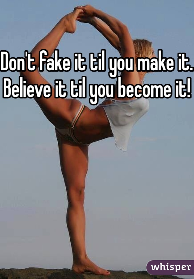 Don't fake it til you make it.
Believe it til you become it!