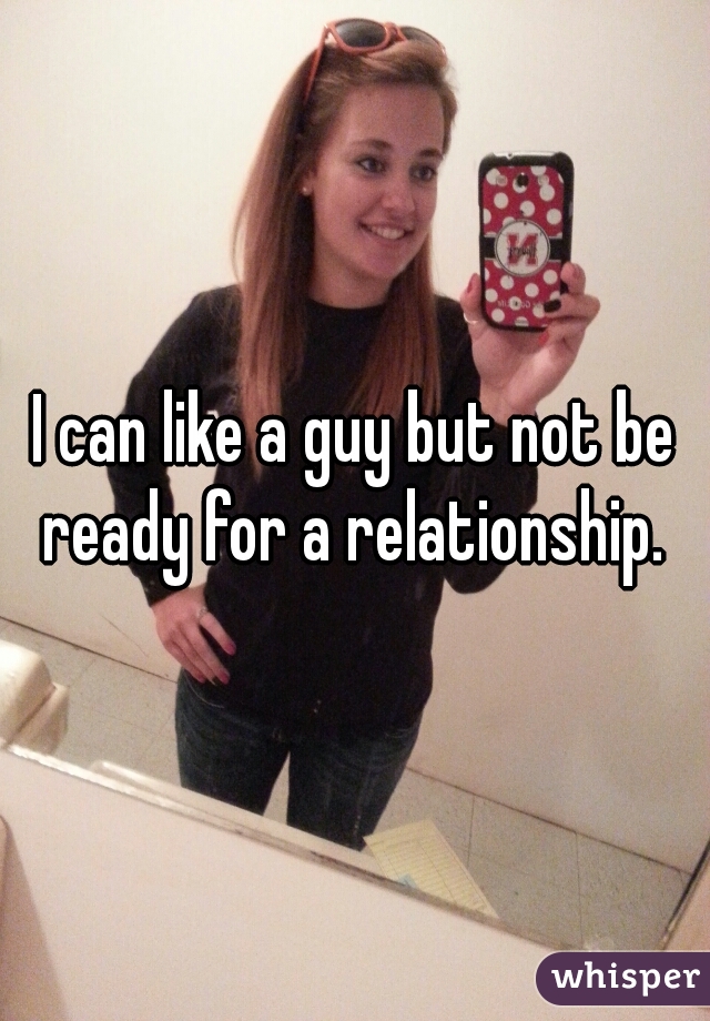 I can like a guy but not be ready for a relationship. 