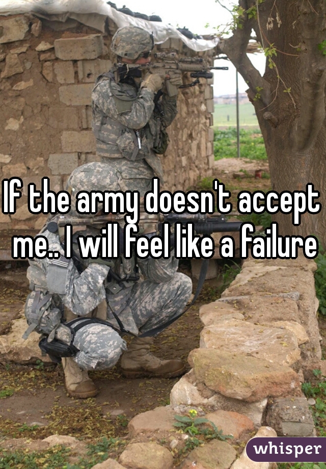 If the army doesn't accept me.. I will feel like a failure