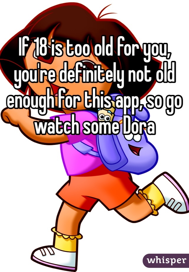 If 18 is too old for you, you're definitely not old enough for this app, so go watch some Dora