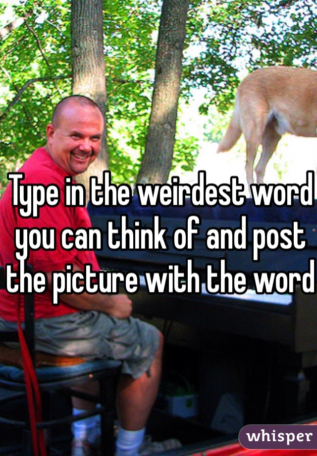 Type in the weirdest word you can think of and post the picture with the word