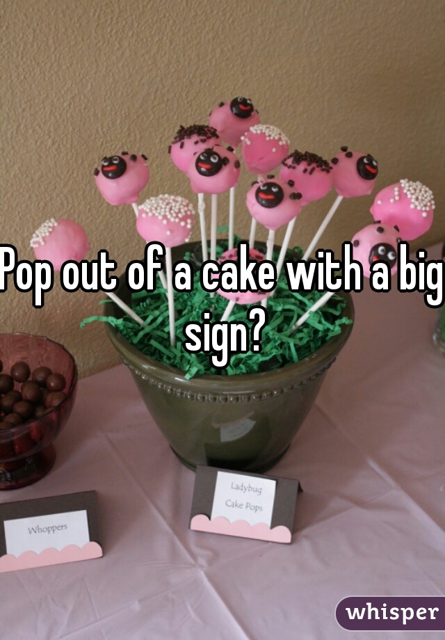 Pop out of a cake with a big sign?