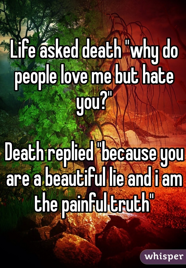 Life asked death "why do people love me but hate you?" 

Death replied "because you are a beautiful lie and i am the painful truth"