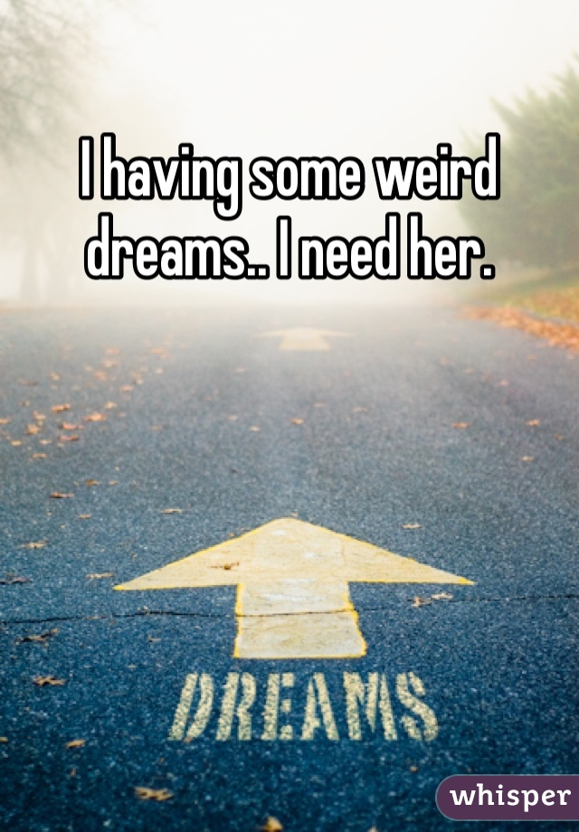 I having some weird dreams.. I need her. 