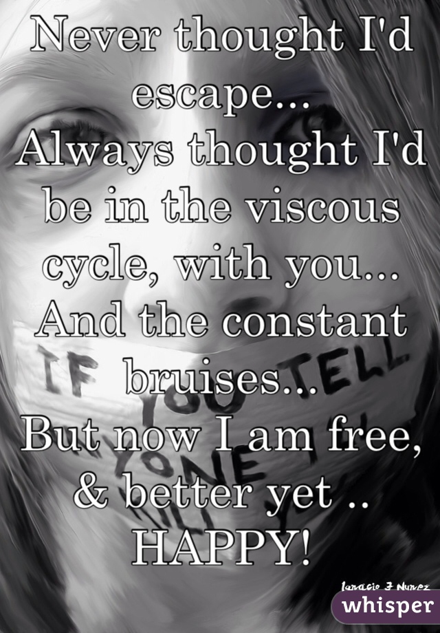 Never thought I'd escape...
Always thought I'd be in the viscous cycle, with you...
And the constant bruises...
But now I am free, & better yet ..
HAPPY!