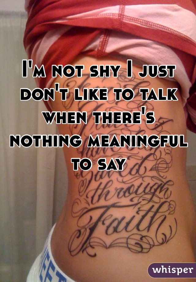 I'm not shy I just don't like to talk when there's nothing meaningful to say