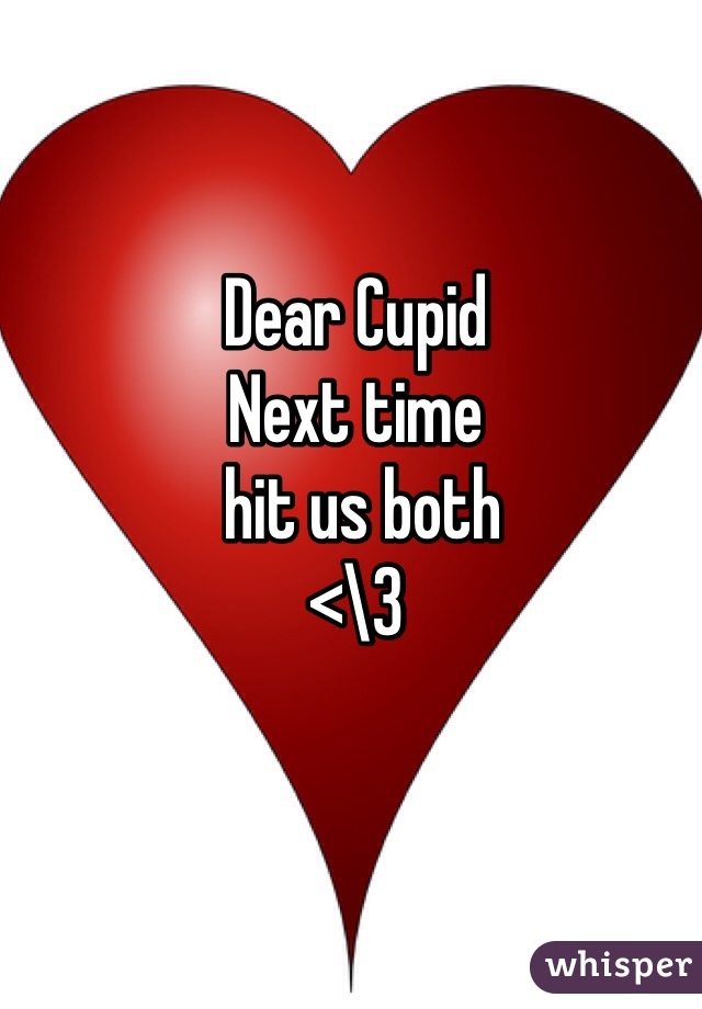 Dear Cupid 
Next time 
 hit us both
<\3