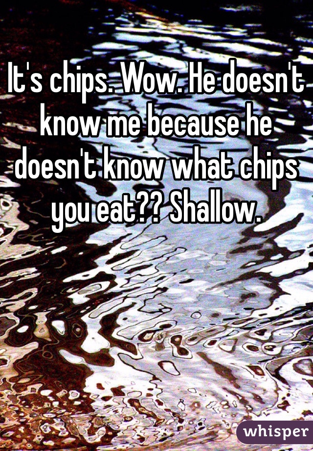It's chips. Wow. He doesn't know me because he doesn't know what chips you eat?? Shallow. 