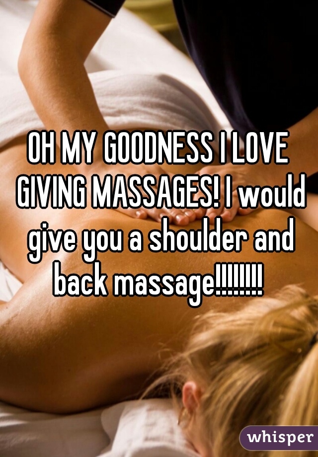 OH MY GOODNESS I LOVE GIVING MASSAGES! I would give you a shoulder and back massage!!!!!!!! 