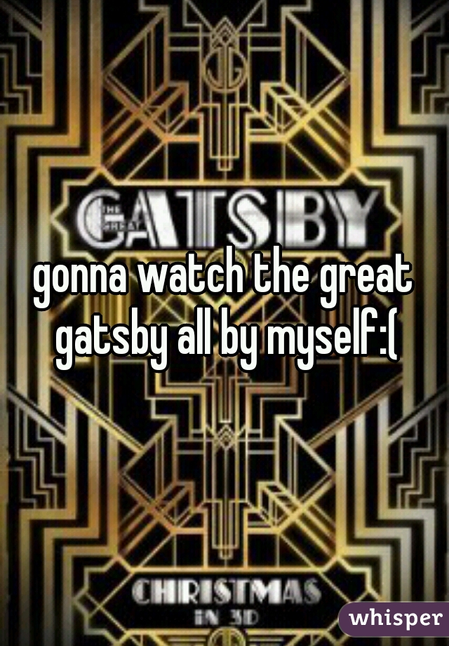 gonna watch the great gatsby all by myself:(