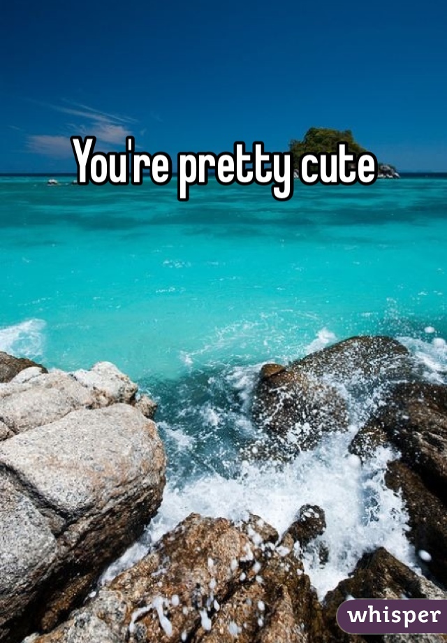 You're pretty cute 